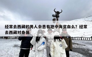 经常去西藏的男人会患有地中海贫血么？经常去西藏对身体