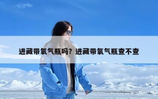 进藏带氧气瓶吗？进藏带氧气瓶查不查