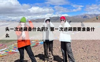 头一次进藏备什么药？第一次进藏需要准备什么