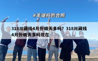 318川藏线4月份晴天多吗？318川藏线4月份晴天多吗现在