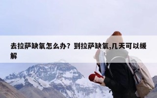 去拉萨缺氧怎么办？到拉萨缺氧,几天可以缓解