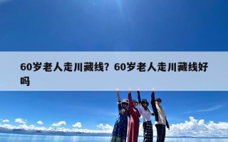 60岁老人走川藏线？60岁老人走川藏线好吗