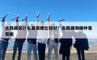 去西藏买什么葡萄糖比较好？去西藏带哪种葡萄糖