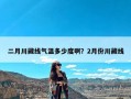 二月川藏线气温多少度啊？2月份川藏线