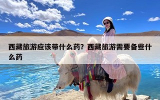 西藏旅游应该带什么药？西藏旅游需要备些什么药