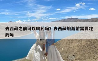 去西藏之前可以喝药吗？去西藏旅游前需要吃药吗