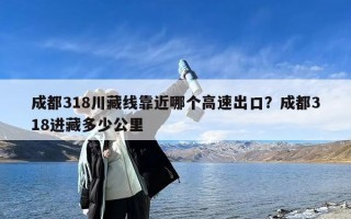 成都318川藏线靠近哪个高速出口？成都318进藏多少公里