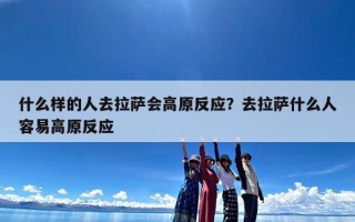 什么样的人去拉萨会高原反应？去拉萨什么人容易高原反应