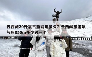 去西藏20升氧气瓶能用多久？去西藏旅游氧气瓶850m多少钱一个