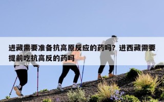 进藏需要准备抗高原反应的药吗？进西藏需要提前吃抗高反的药吗