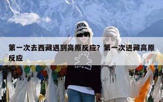 第一次去西藏遇到高原反应？第一次进藏高原反应