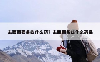 去西藏要备些什么药？去西藏备些什么药品