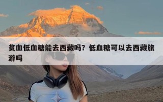 贫血低血糖能去西藏吗？低血糖可以去西藏旅游吗