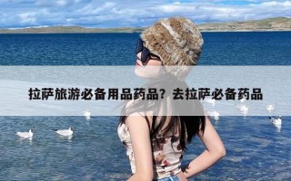 拉萨旅游必备用品药品？去拉萨必备药品