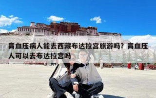 高血压病人能去西藏布达拉宫旅游吗？高血压人可以去布达拉宫吗