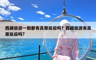 西藏旅游一般都有高原反应吗？西藏旅游有高原反应吗?