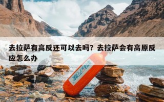 去拉萨有高反还可以去吗？去拉萨会有高原反应怎么办