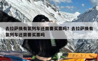 去拉萨换有氧列车还需要买票吗？去拉萨换有氧列车还需要买票吗