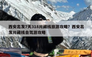 西安出发7天318川藏线旅游攻略？西安出发川藏线自驾游攻略