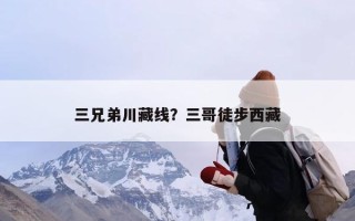 三兄弟川藏线？三哥徒步西藏