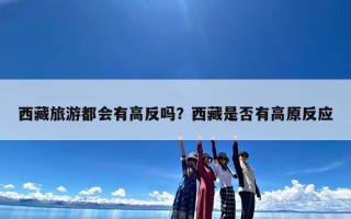 西藏旅游都会有高反吗？西藏是否有高原反应