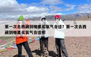 第一次去西藏到哪里买氧气合适？第一次去西藏到哪里买氧气合适呢