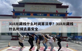 318川藏线什么时间算淡季？318川藏线什么时候去最安全