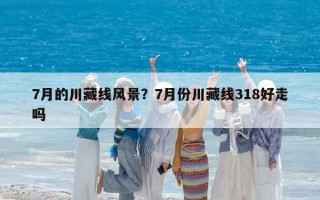 7月的川藏线风景？7月份川藏线318好走吗