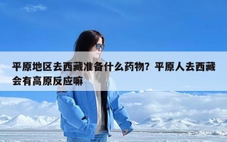 平原地区去西藏准备什么药物？平原人去西藏会有高原反应嘛