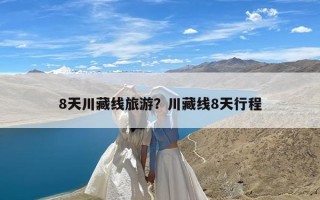 8天川藏线旅游？川藏线8天行程