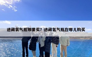 进藏氧气瓶哪里买？进藏氧气瓶在哪儿购买