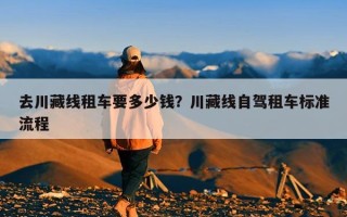 去川藏线租车要多少钱？川藏线自驾租车标准流程