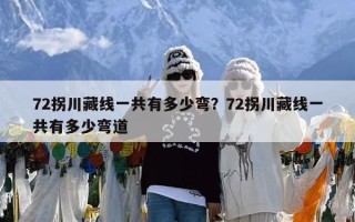 72拐川藏线一共有多少弯？72拐川藏线一共有多少弯道