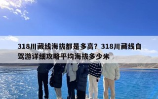 318川藏线海拔都是多高？318川藏线自驾游详细攻略平均海拔多少米