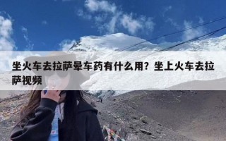 坐火车去拉萨晕车药有什么用？坐上火车去拉萨视频