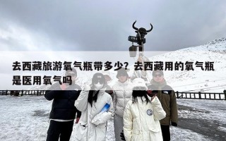 去西藏旅游氧气瓶带多少？去西藏用的氧气瓶是医用氧气吗