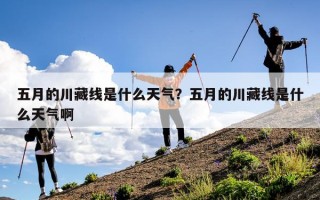 五月的川藏线是什么天气？五月的川藏线是什么天气啊