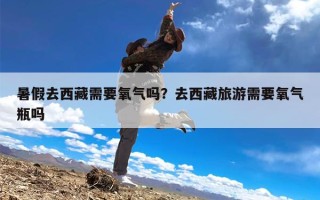 暑假去西藏需要氧气吗？去西藏旅游需要氧气瓶吗