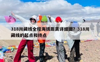 318川藏线全程海拔距离详细图？318川藏线的起点和终点