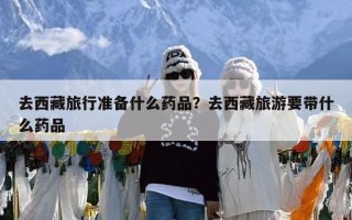 去西藏旅行准备什么药品？去西藏旅游要带什么药品