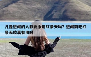 凡是进藏的人都要服用红景天吗？进藏前吃红景天胶囊有用吗