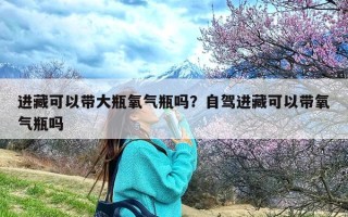 进藏可以带大瓶氧气瓶吗？自驾进藏可以带氧气瓶吗