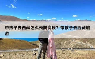 带孩子去西藏怎么预防高反？带孩子去西藏旅游