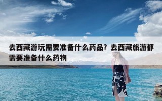 去西藏游玩需要准备什么药品？去西藏旅游都需要准备什么药物