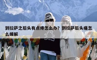 到拉萨之后头有点疼怎么办？到拉萨后头痛怎么缓解