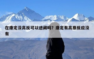 在康定没高反可以进藏吗？康定有高原反应没有