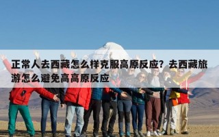 正常人去西藏怎么样克服高原反应？去西藏旅游怎么避免高高原反应