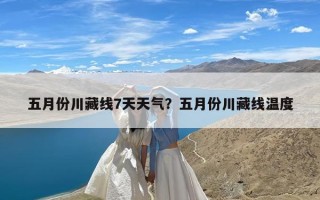 五月份川藏线7天天气？五月份川藏线温度