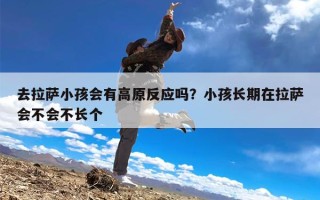 去拉萨小孩会有高原反应吗？小孩长期在拉萨会不会不长个