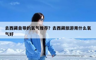 去西藏自带的氧气推荐？去西藏旅游用什么氧气好